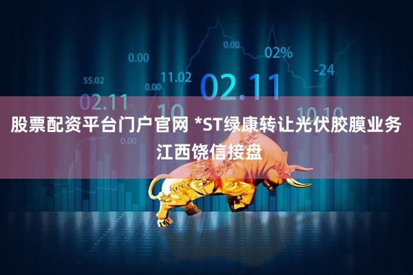 股票配资平台门户官网 *ST绿康转让光伏胶膜业务 江西饶信接盘