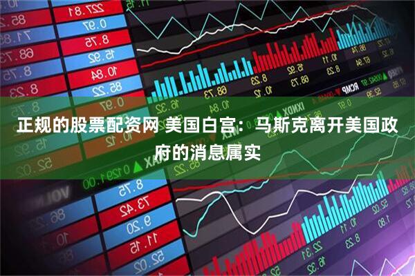 正规的股票配资网 美国白宫：马斯克离开美国政府的消息属实