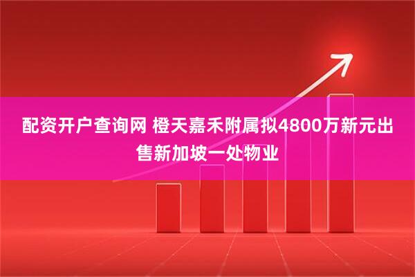 配资开户查询网 橙天嘉禾附属拟4800万新元出售新加坡一处物业