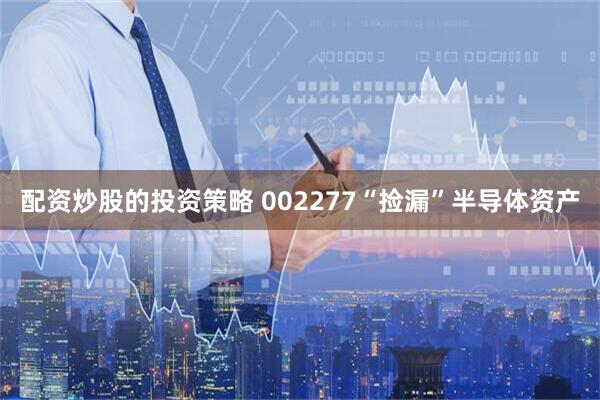配资炒股的投资策略 002277“捡漏”半导体资产