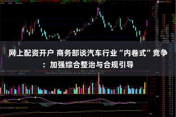 网上配资开户 商务部谈汽车行业“内卷式”竞争：加强综合整治与合规引导