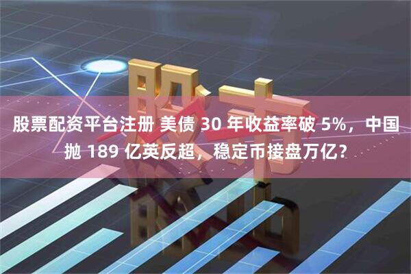 股票配资平台注册 美债 30 年收益率破 5%，中国抛 189 亿英反超，稳定币接盘万亿？