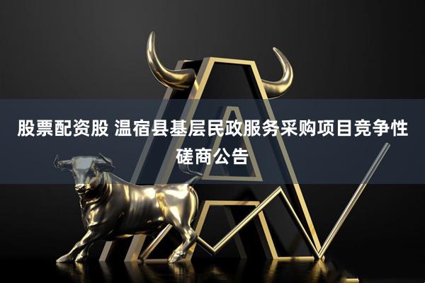 股票配资股 温宿县基层民政服务采购项目竞争性磋商公告