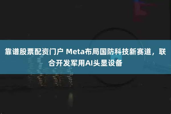 靠谱股票配资门户 Meta布局国防科技新赛道，联合开发军用AI头显设备