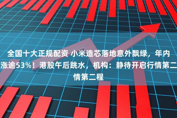 全国十大正规配资 小米造芯落地意外飘绿，年内仍涨逾53%！港股午后跳水，机构：静待开启行情第二程
