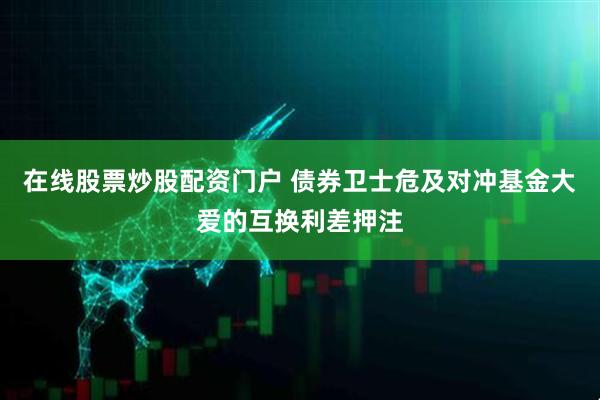 在线股票炒股配资门户 债券卫士危及对冲基金大爱的互换利差押注