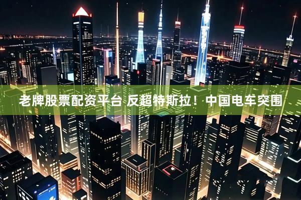 老牌股票配资平台 反超特斯拉！中国电车突围