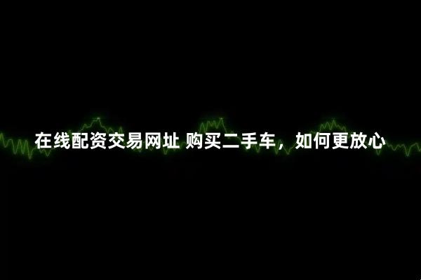 在线配资交易网址 购买二手车，如何更放心