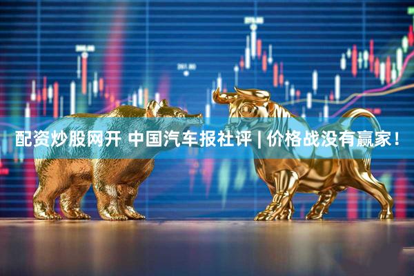 配资炒股网开 中国汽车报社评 | 价格战没有赢家！