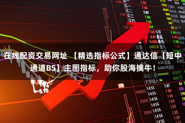 在线配资交易网址 【精选指标公式】通达信【短中通道BS】主图指标，助你股海擒牛！