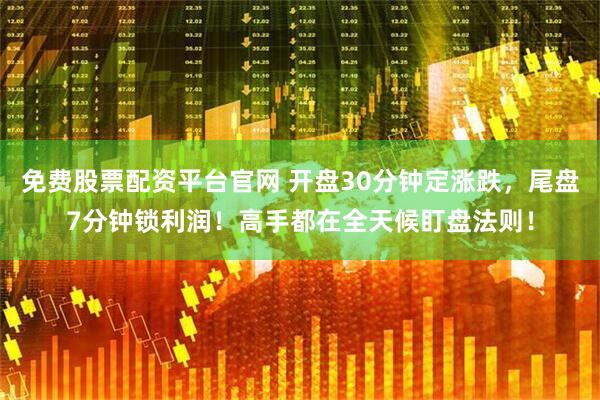 免费股票配资平台官网 开盘30分钟定涨跌，尾盘7分钟锁利润！高手都在全天候盯盘法则！