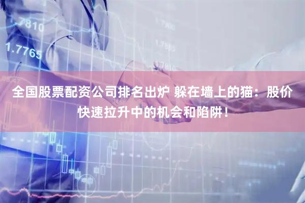 全国股票配资公司排名出炉 躲在墙上的猫：股价快速拉升中的机会和陷阱！