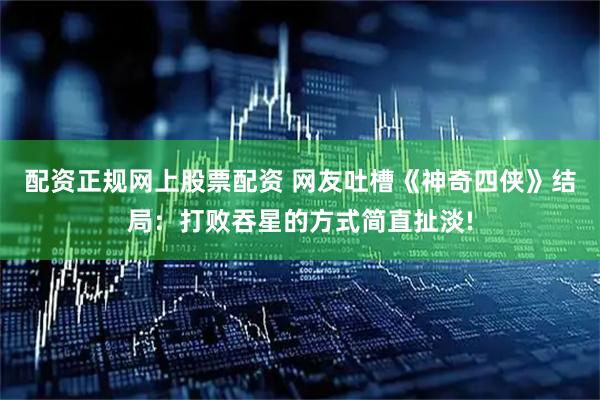 配资正规网上股票配资 网友吐槽《神奇四侠》结局：打败吞星的方式简直扯淡!